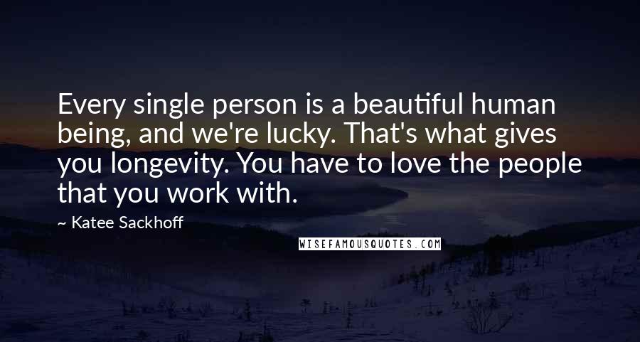 Katee Sackhoff Quotes: Every single person is a beautiful human being, and we're lucky. That's what gives you longevity. You have to love the people that you work with.