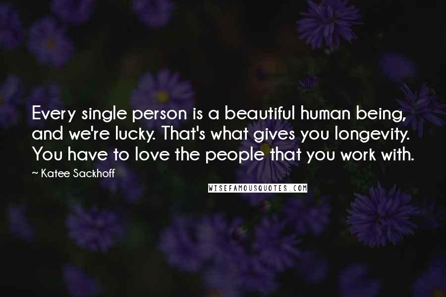 Katee Sackhoff Quotes: Every single person is a beautiful human being, and we're lucky. That's what gives you longevity. You have to love the people that you work with.