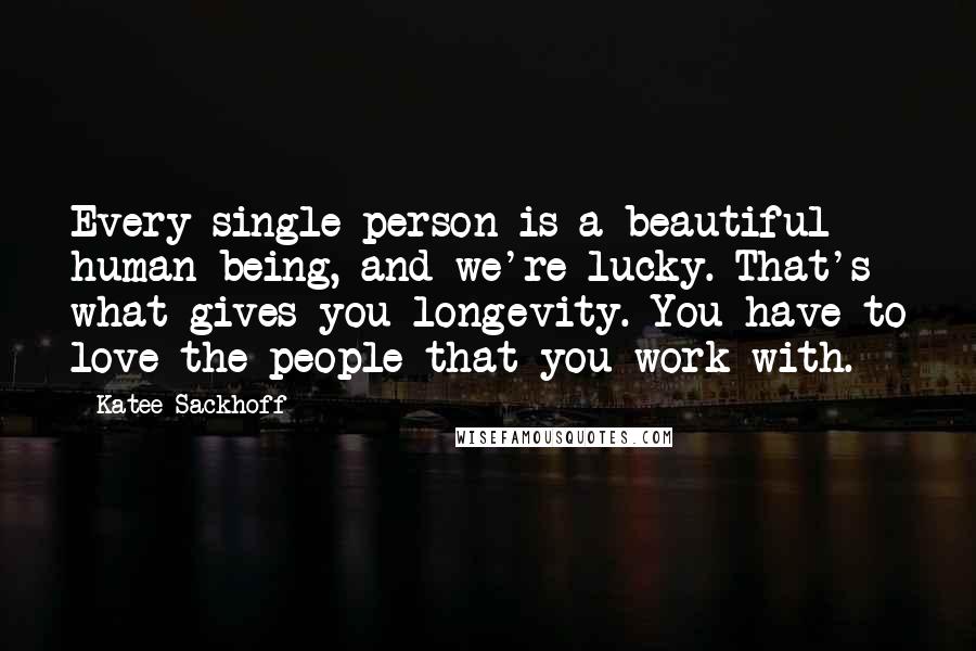 Katee Sackhoff Quotes: Every single person is a beautiful human being, and we're lucky. That's what gives you longevity. You have to love the people that you work with.