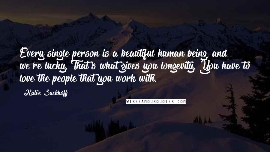 Katee Sackhoff Quotes: Every single person is a beautiful human being, and we're lucky. That's what gives you longevity. You have to love the people that you work with.