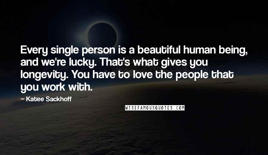 Katee Sackhoff Quotes: Every single person is a beautiful human being, and we're lucky. That's what gives you longevity. You have to love the people that you work with.