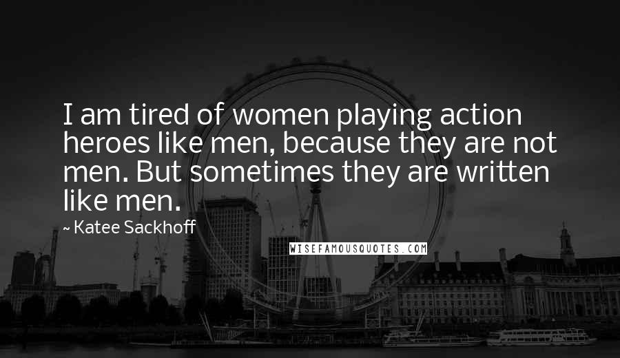 Katee Sackhoff Quotes: I am tired of women playing action heroes like men, because they are not men. But sometimes they are written like men.