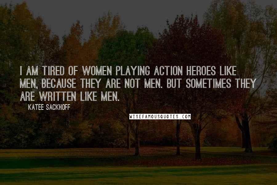 Katee Sackhoff Quotes: I am tired of women playing action heroes like men, because they are not men. But sometimes they are written like men.