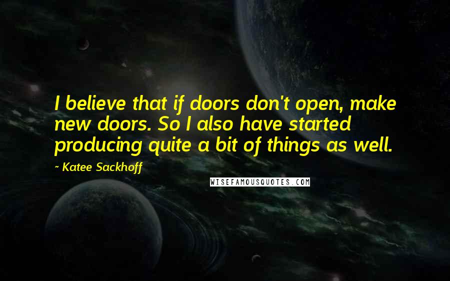 Katee Sackhoff Quotes: I believe that if doors don't open, make new doors. So I also have started producing quite a bit of things as well.