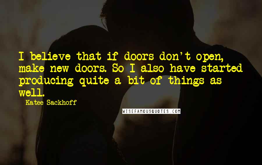 Katee Sackhoff Quotes: I believe that if doors don't open, make new doors. So I also have started producing quite a bit of things as well.