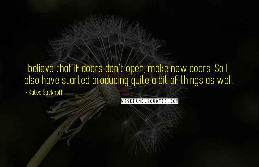 Katee Sackhoff Quotes: I believe that if doors don't open, make new doors. So I also have started producing quite a bit of things as well.