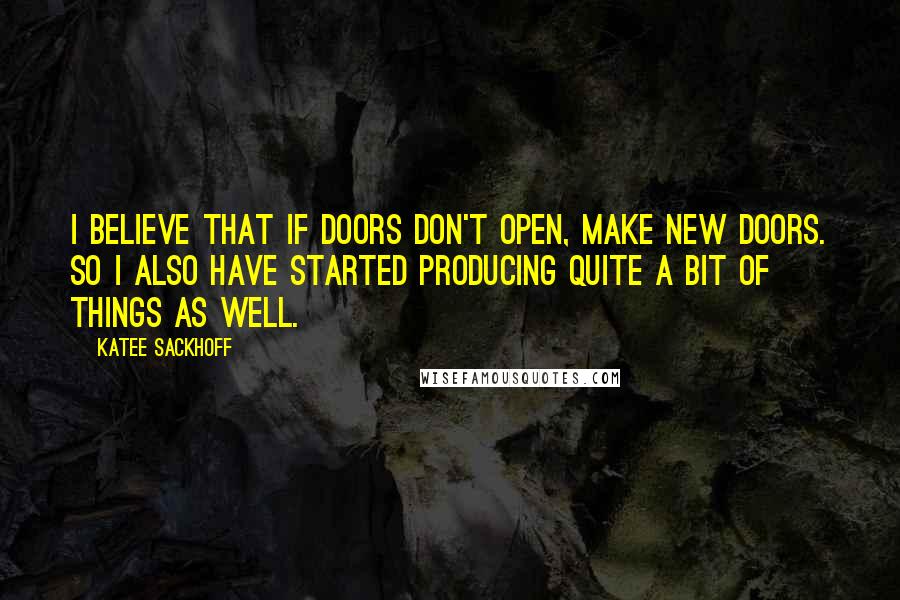 Katee Sackhoff Quotes: I believe that if doors don't open, make new doors. So I also have started producing quite a bit of things as well.