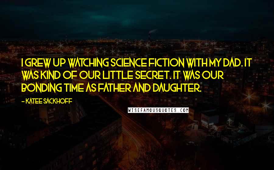 Katee Sackhoff Quotes: I grew up watching science fiction with my dad. It was kind of our little secret. It was our bonding time as father and daughter.