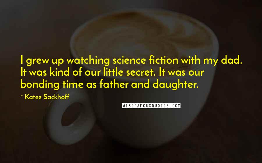 Katee Sackhoff Quotes: I grew up watching science fiction with my dad. It was kind of our little secret. It was our bonding time as father and daughter.