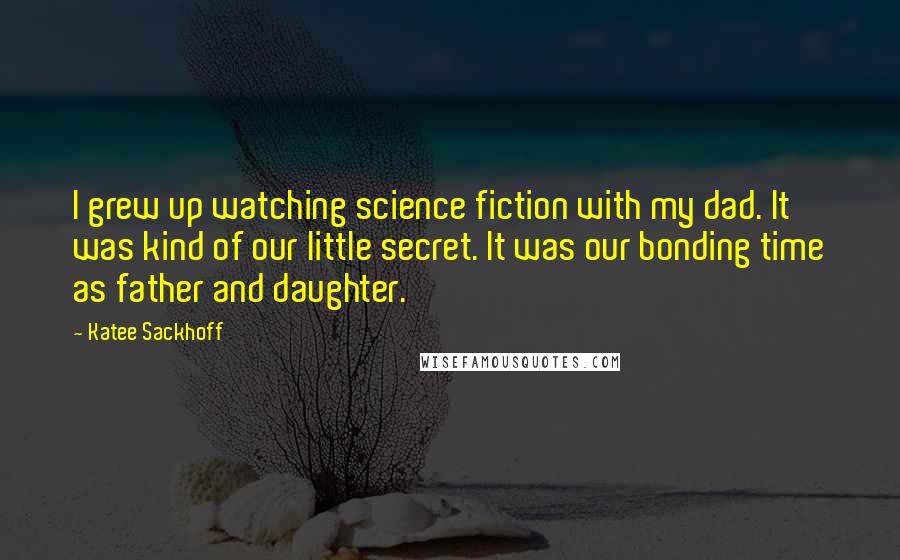 Katee Sackhoff Quotes: I grew up watching science fiction with my dad. It was kind of our little secret. It was our bonding time as father and daughter.