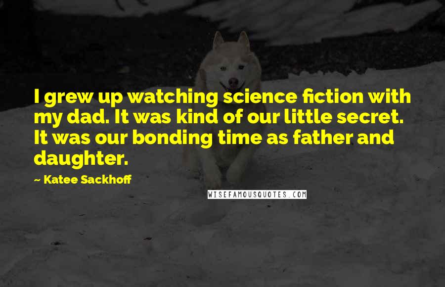 Katee Sackhoff Quotes: I grew up watching science fiction with my dad. It was kind of our little secret. It was our bonding time as father and daughter.