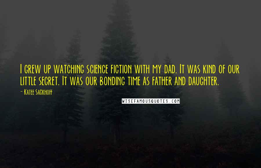 Katee Sackhoff Quotes: I grew up watching science fiction with my dad. It was kind of our little secret. It was our bonding time as father and daughter.