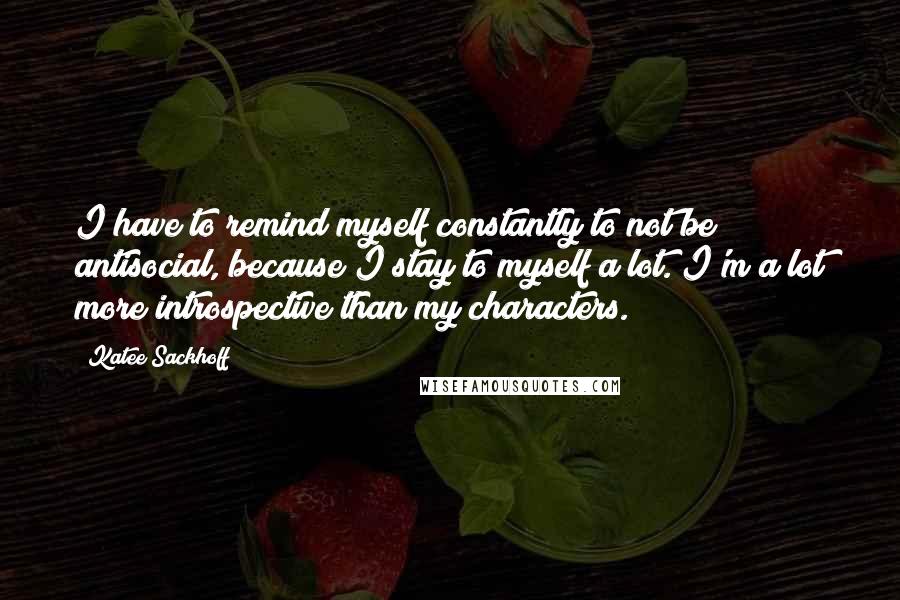 Katee Sackhoff Quotes: I have to remind myself constantly to not be antisocial, because I stay to myself a lot. I'm a lot more introspective than my characters.