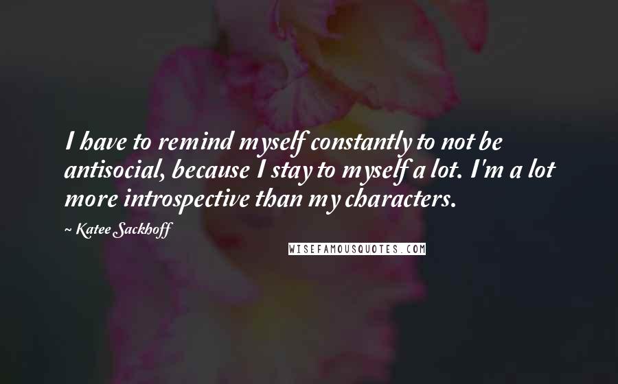 Katee Sackhoff Quotes: I have to remind myself constantly to not be antisocial, because I stay to myself a lot. I'm a lot more introspective than my characters.