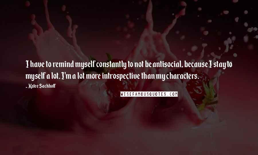 Katee Sackhoff Quotes: I have to remind myself constantly to not be antisocial, because I stay to myself a lot. I'm a lot more introspective than my characters.