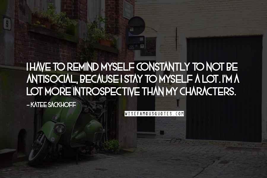 Katee Sackhoff Quotes: I have to remind myself constantly to not be antisocial, because I stay to myself a lot. I'm a lot more introspective than my characters.