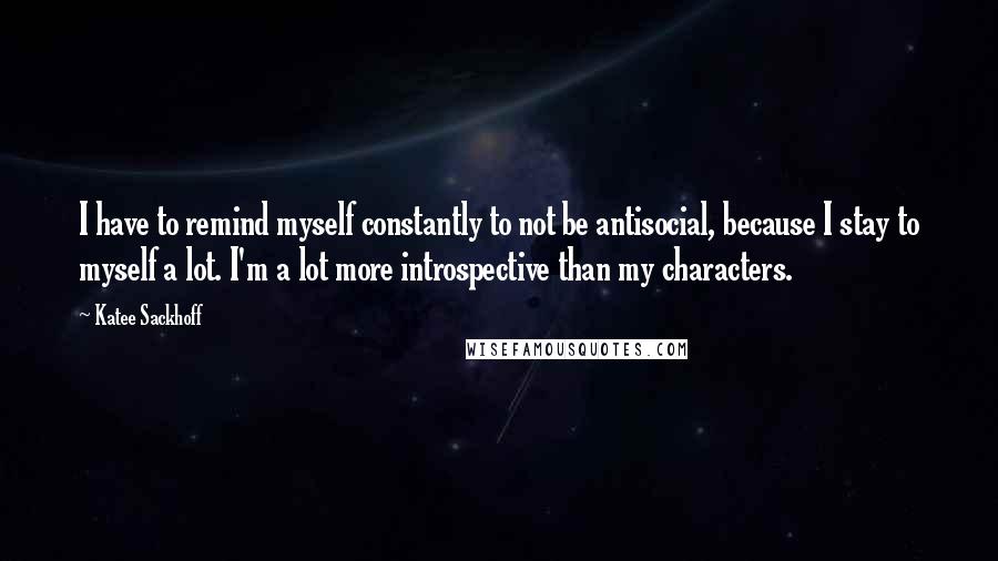 Katee Sackhoff Quotes: I have to remind myself constantly to not be antisocial, because I stay to myself a lot. I'm a lot more introspective than my characters.