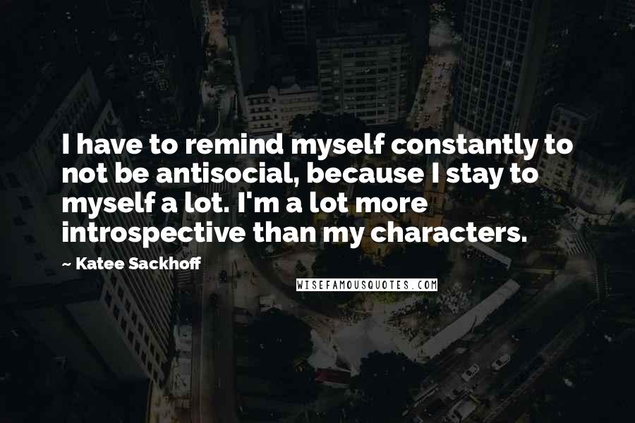 Katee Sackhoff Quotes: I have to remind myself constantly to not be antisocial, because I stay to myself a lot. I'm a lot more introspective than my characters.