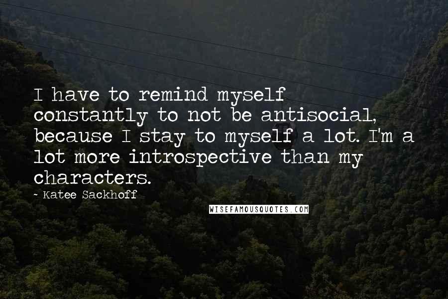 Katee Sackhoff Quotes: I have to remind myself constantly to not be antisocial, because I stay to myself a lot. I'm a lot more introspective than my characters.