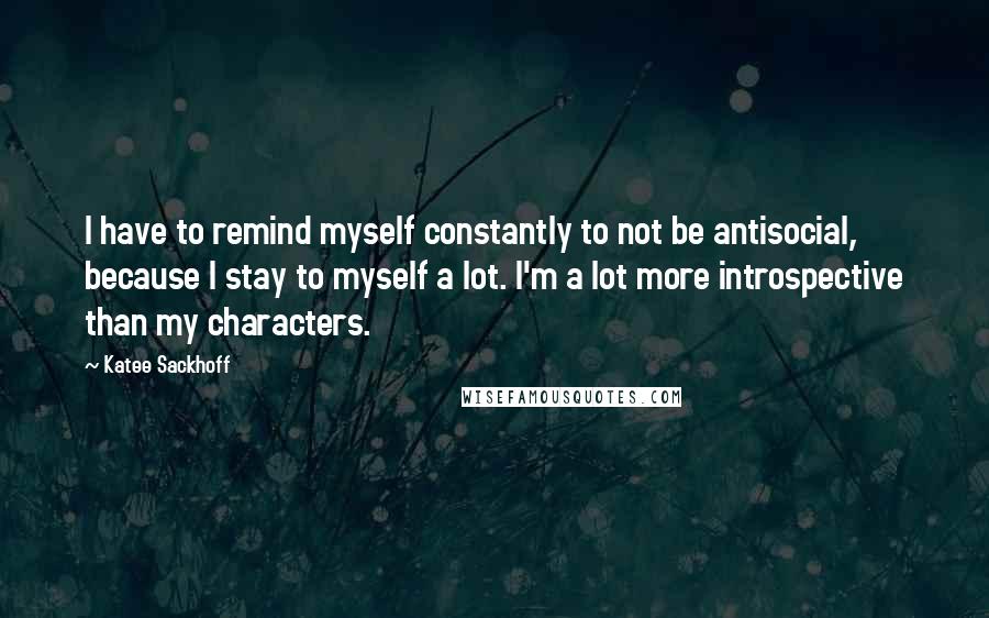Katee Sackhoff Quotes: I have to remind myself constantly to not be antisocial, because I stay to myself a lot. I'm a lot more introspective than my characters.