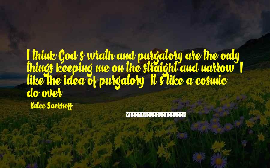 Katee Sackhoff Quotes: I think God's wrath and purgatory are the only things keeping me on the straight and narrow. I like the idea of purgatory. It's like a cosmic do-over.