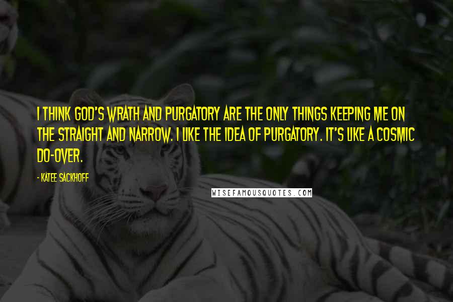 Katee Sackhoff Quotes: I think God's wrath and purgatory are the only things keeping me on the straight and narrow. I like the idea of purgatory. It's like a cosmic do-over.