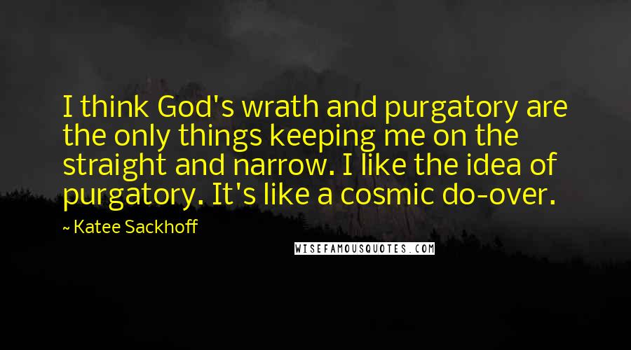 Katee Sackhoff Quotes: I think God's wrath and purgatory are the only things keeping me on the straight and narrow. I like the idea of purgatory. It's like a cosmic do-over.