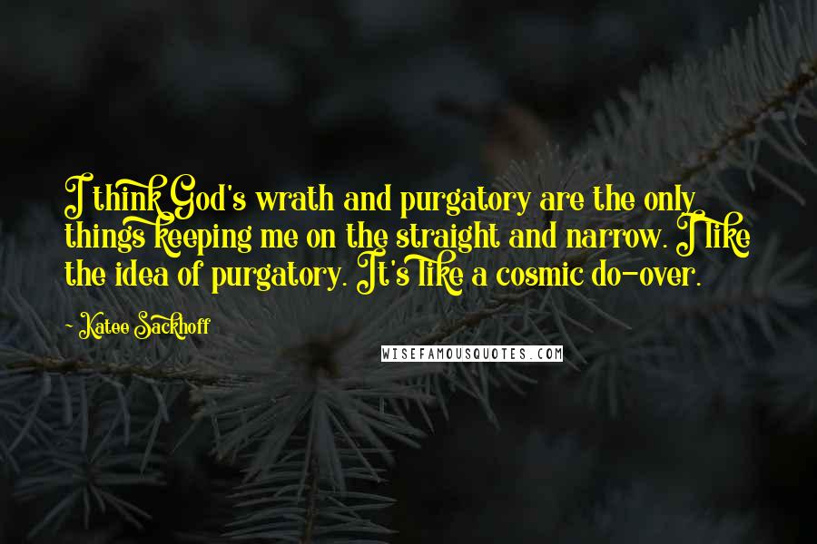 Katee Sackhoff Quotes: I think God's wrath and purgatory are the only things keeping me on the straight and narrow. I like the idea of purgatory. It's like a cosmic do-over.