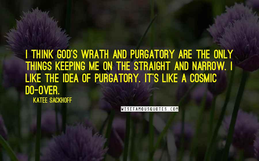 Katee Sackhoff Quotes: I think God's wrath and purgatory are the only things keeping me on the straight and narrow. I like the idea of purgatory. It's like a cosmic do-over.