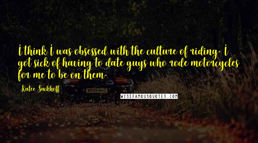 Katee Sackhoff Quotes: I think I was obsessed with the culture of riding. I got sick of having to date guys who rode motorcycles for me to be on them.