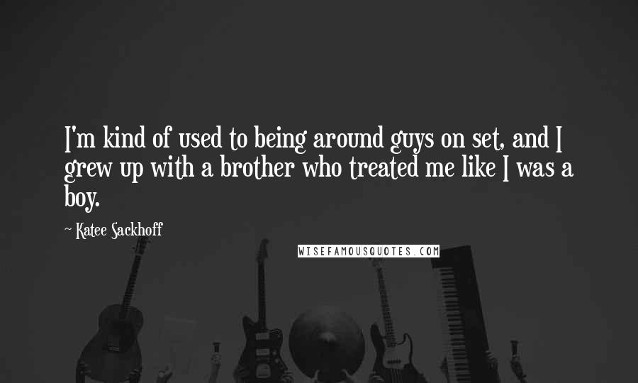 Katee Sackhoff Quotes: I'm kind of used to being around guys on set, and I grew up with a brother who treated me like I was a boy.