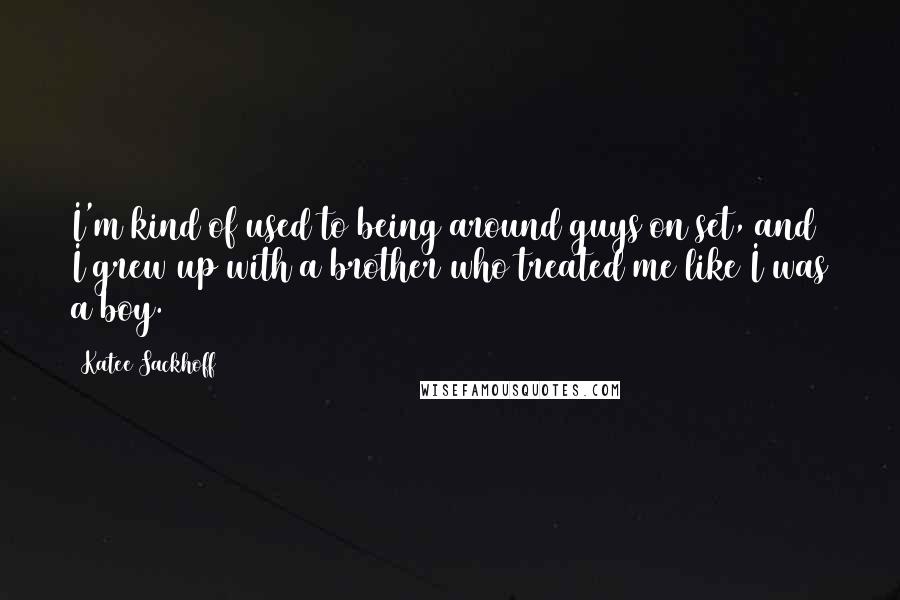 Katee Sackhoff Quotes: I'm kind of used to being around guys on set, and I grew up with a brother who treated me like I was a boy.