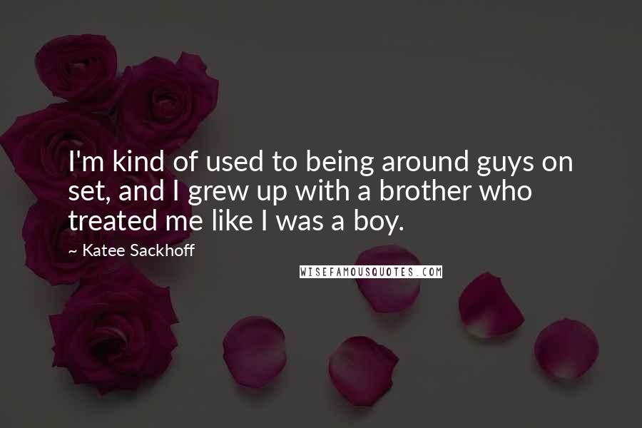 Katee Sackhoff Quotes: I'm kind of used to being around guys on set, and I grew up with a brother who treated me like I was a boy.