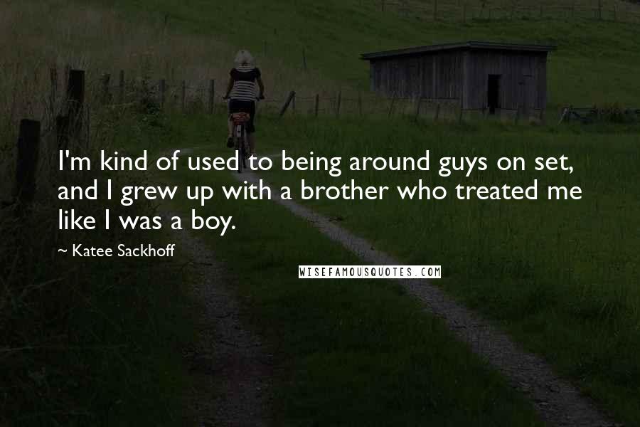 Katee Sackhoff Quotes: I'm kind of used to being around guys on set, and I grew up with a brother who treated me like I was a boy.