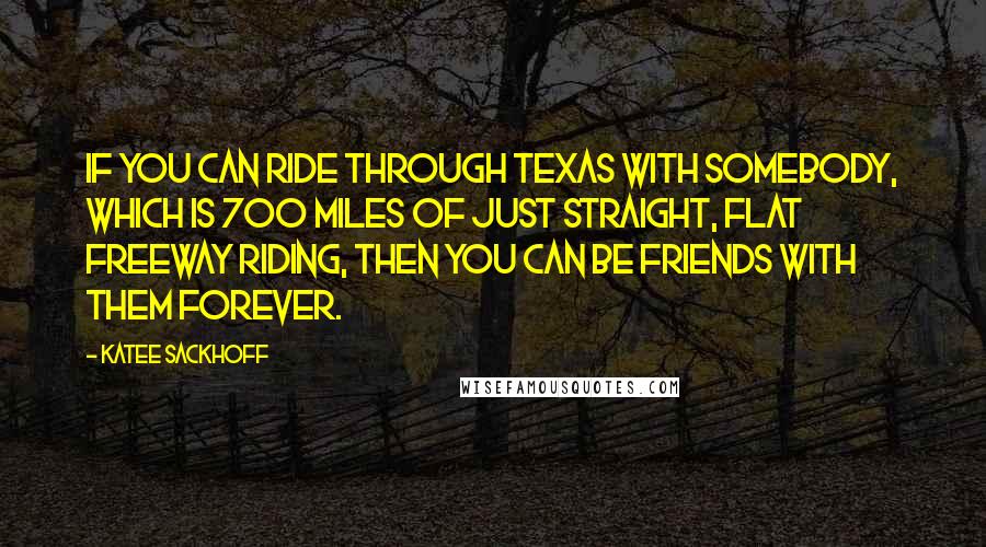 Katee Sackhoff Quotes: If you can ride through Texas with somebody, which is 700 miles of just straight, flat freeway riding, then you can be friends with them forever.