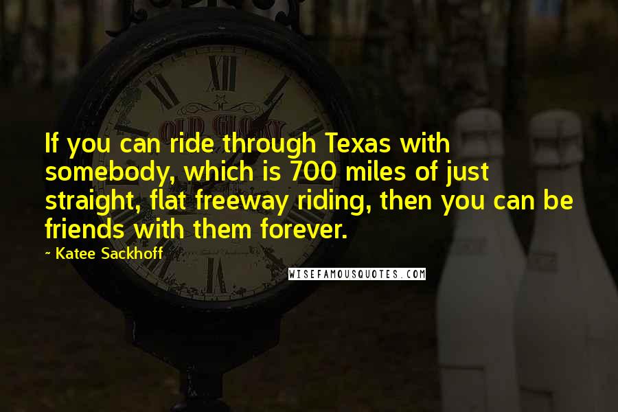 Katee Sackhoff Quotes: If you can ride through Texas with somebody, which is 700 miles of just straight, flat freeway riding, then you can be friends with them forever.