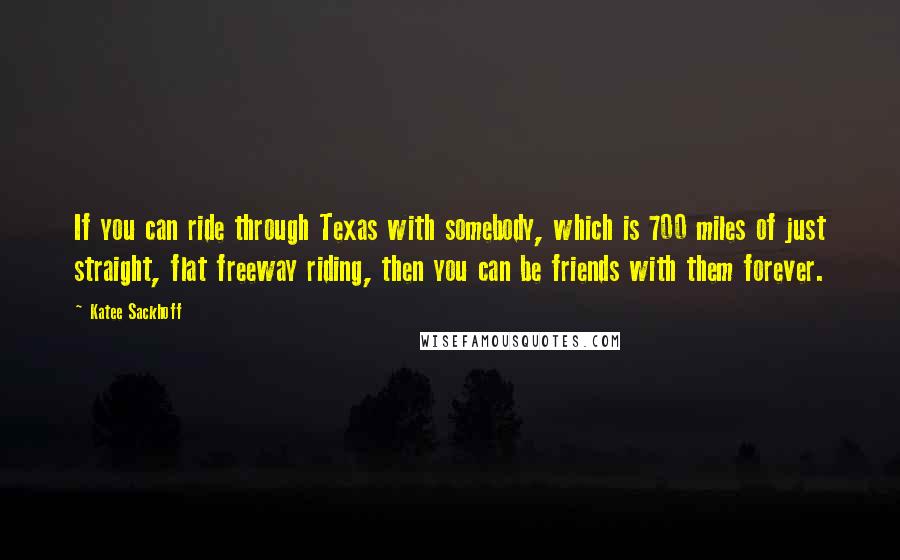 Katee Sackhoff Quotes: If you can ride through Texas with somebody, which is 700 miles of just straight, flat freeway riding, then you can be friends with them forever.