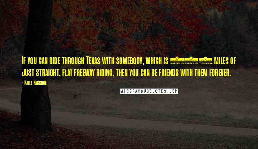 Katee Sackhoff Quotes: If you can ride through Texas with somebody, which is 700 miles of just straight, flat freeway riding, then you can be friends with them forever.