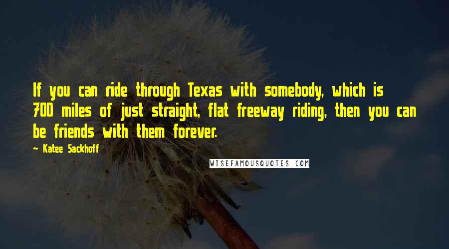 Katee Sackhoff Quotes: If you can ride through Texas with somebody, which is 700 miles of just straight, flat freeway riding, then you can be friends with them forever.