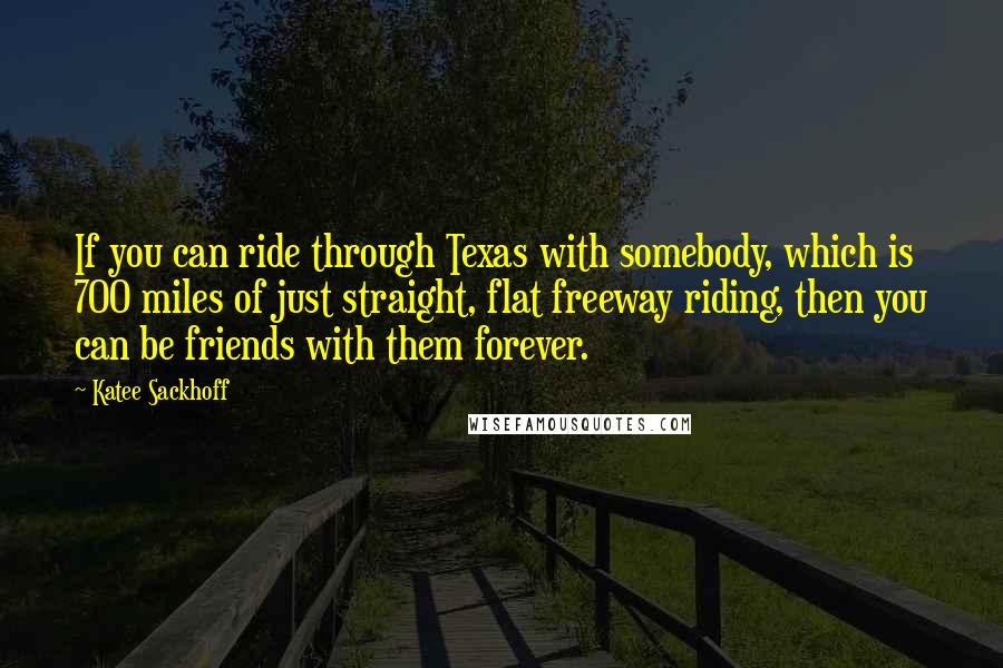 Katee Sackhoff Quotes: If you can ride through Texas with somebody, which is 700 miles of just straight, flat freeway riding, then you can be friends with them forever.