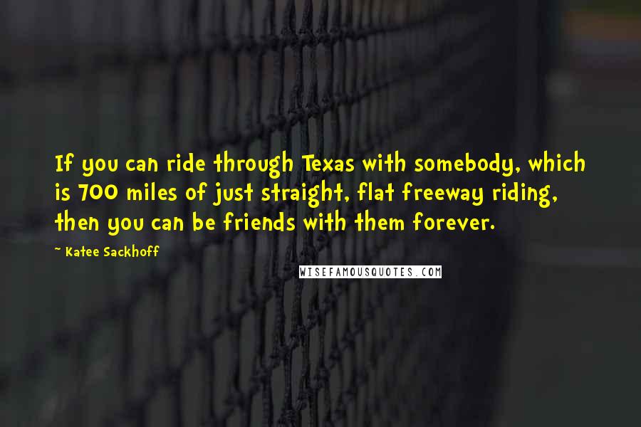 Katee Sackhoff Quotes: If you can ride through Texas with somebody, which is 700 miles of just straight, flat freeway riding, then you can be friends with them forever.