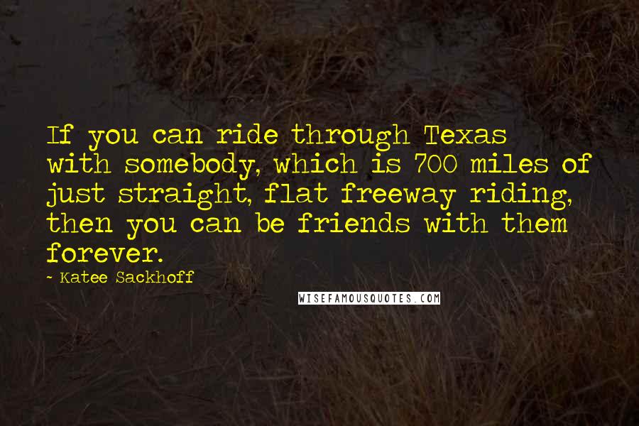 Katee Sackhoff Quotes: If you can ride through Texas with somebody, which is 700 miles of just straight, flat freeway riding, then you can be friends with them forever.