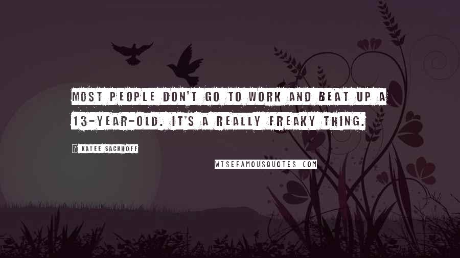 Katee Sackhoff Quotes: Most people don't go to work and beat up a 13-year-old. It's a really freaky thing.