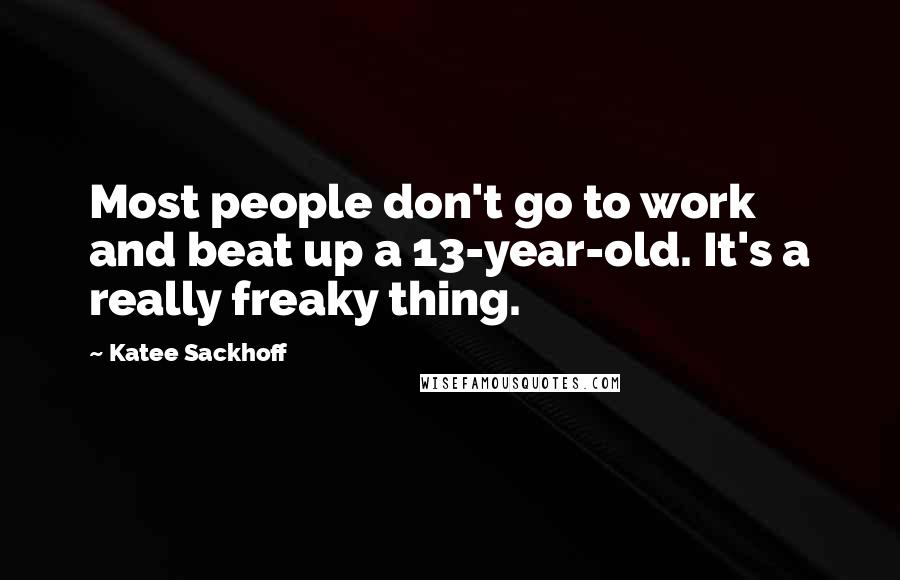 Katee Sackhoff Quotes: Most people don't go to work and beat up a 13-year-old. It's a really freaky thing.