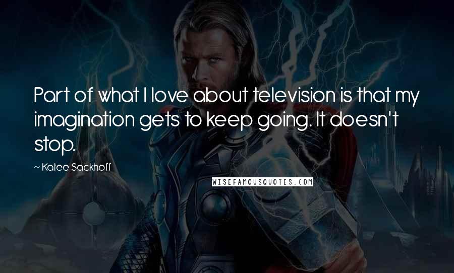 Katee Sackhoff Quotes: Part of what I love about television is that my imagination gets to keep going. It doesn't stop.