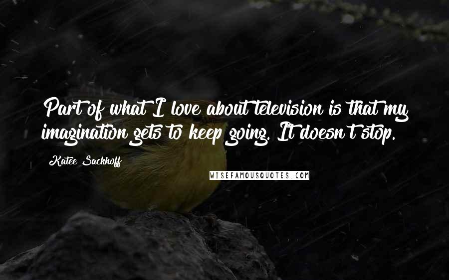 Katee Sackhoff Quotes: Part of what I love about television is that my imagination gets to keep going. It doesn't stop.