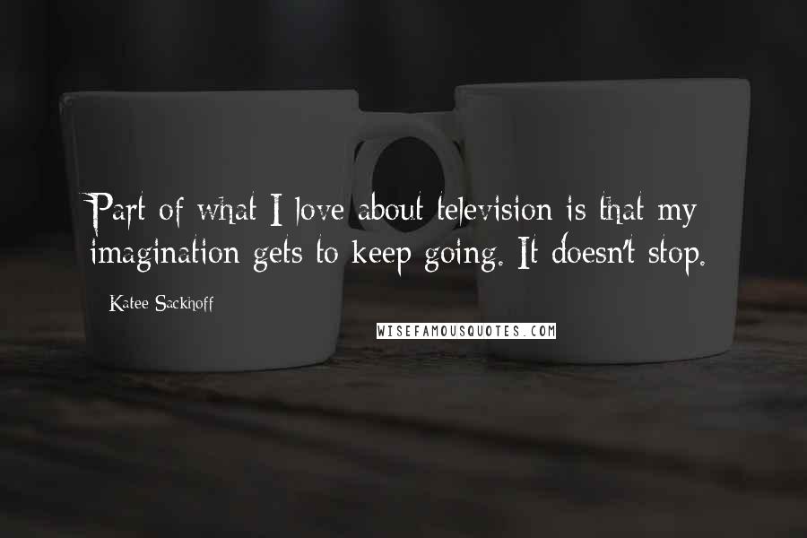 Katee Sackhoff Quotes: Part of what I love about television is that my imagination gets to keep going. It doesn't stop.