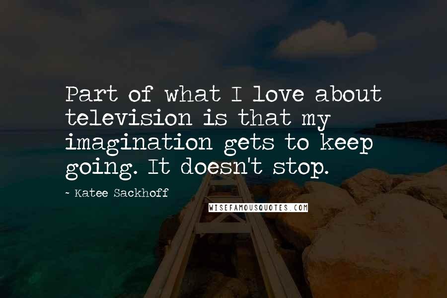 Katee Sackhoff Quotes: Part of what I love about television is that my imagination gets to keep going. It doesn't stop.