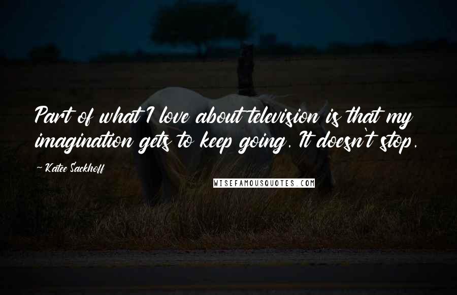 Katee Sackhoff Quotes: Part of what I love about television is that my imagination gets to keep going. It doesn't stop.