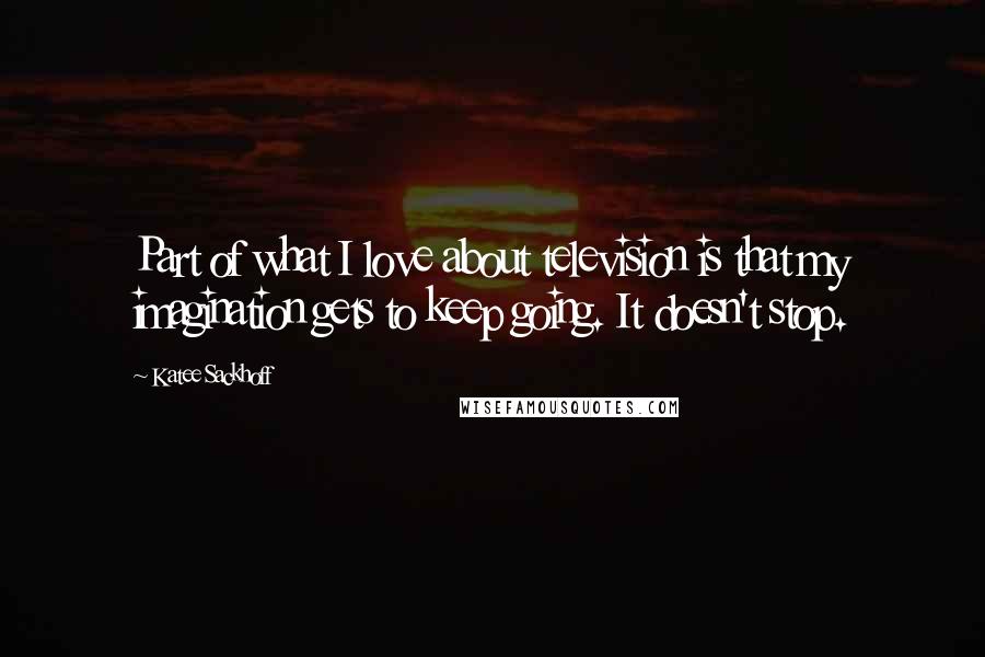 Katee Sackhoff Quotes: Part of what I love about television is that my imagination gets to keep going. It doesn't stop.